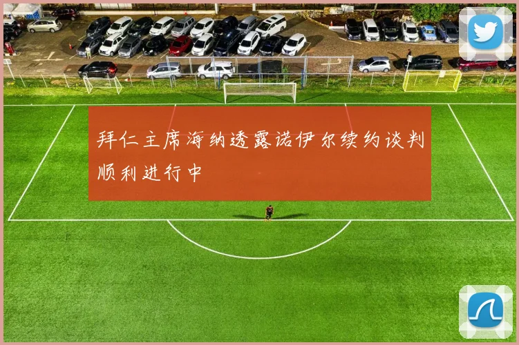 拜仁主席海纳透露诺伊尔续约谈判顺利进行中