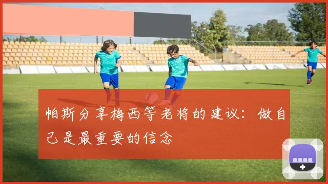 帕斯分享梅西等老将的建议：做自己是最重要的信念