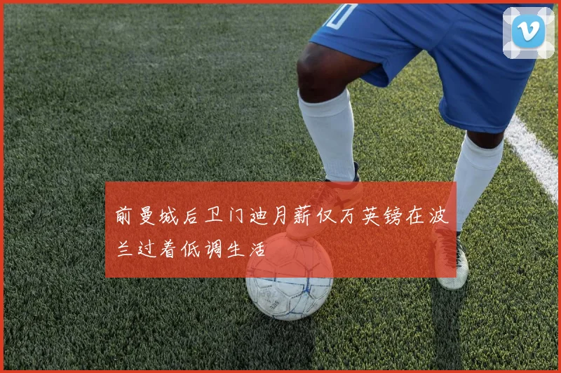 前曼城后卫门迪月薪仅万英镑在波兰过着低调生活