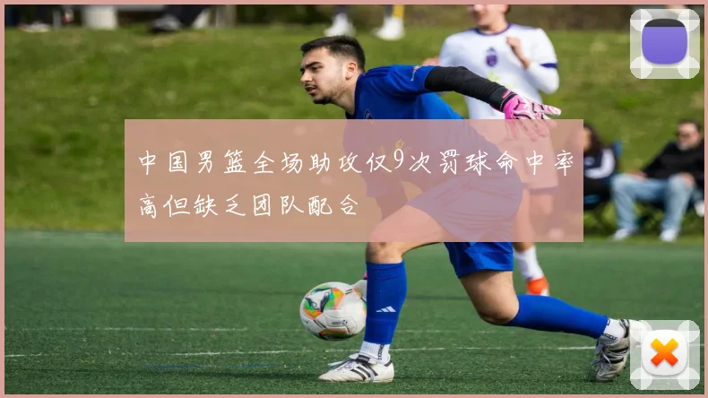 中国男篮全场助攻仅9次罚球命中率高但缺乏团队配合