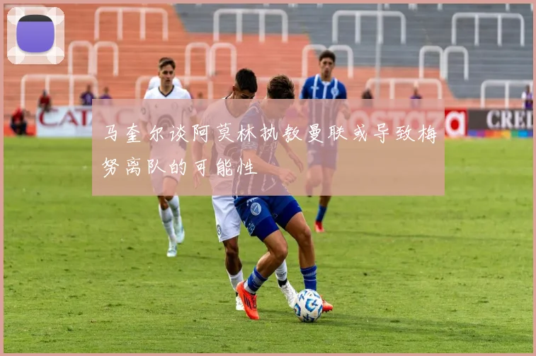 马奎尔谈阿莫林执教曼联或导致梅努离队的可能性