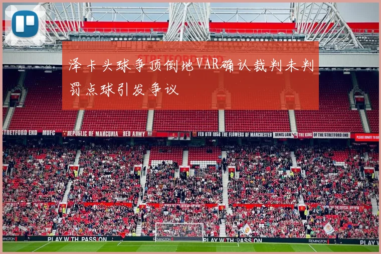 泽卡头球争顶倒地VAR确认裁判未判罚点球引发争议