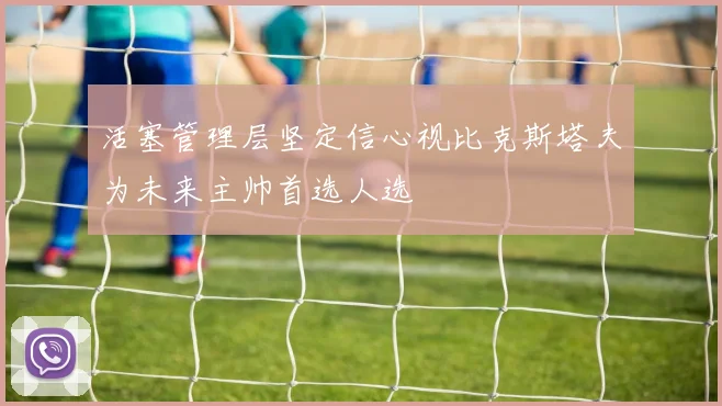 活塞管理层坚定信心视比克斯塔夫为未来主帅首选人选