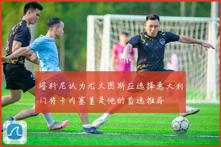 塔科尼认为尤文图斯应选择意大利门将卡内塞基是他的首选推荐