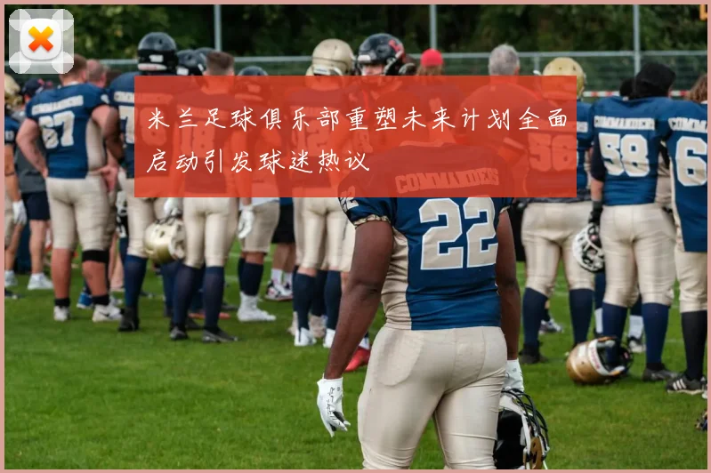 米兰足球俱乐部重塑未来计划全面启动引发球迷热议
