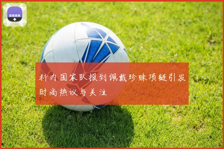 科内国家队报到佩戴珍珠项链引发时尚热议与关注