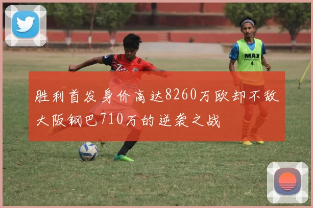 胜利首发身价高达8260万欧却不敌大阪钢巴710万的逆袭之战