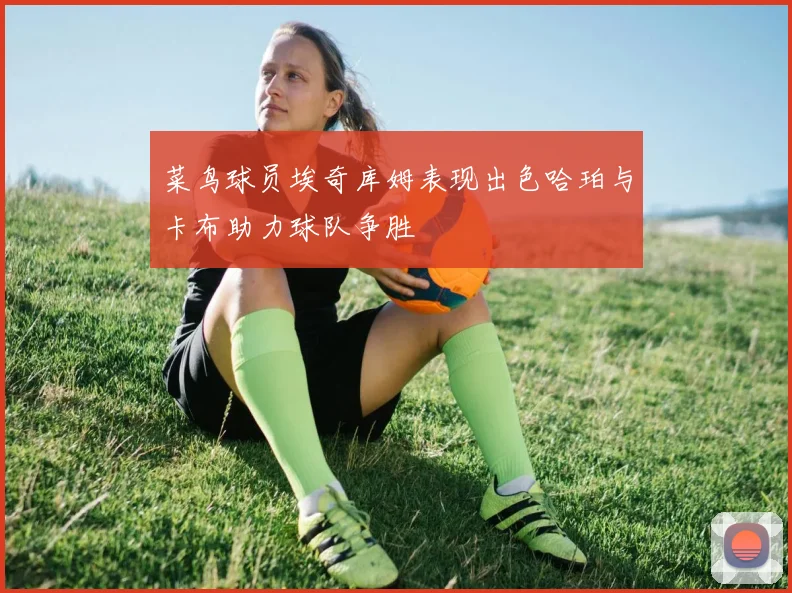 菜鸟球员埃奇库姆表现出色哈珀与卡布助力球队争胜