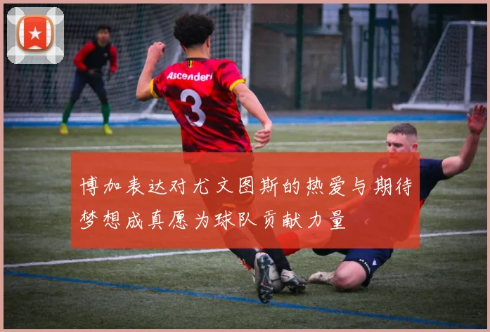博加表达对尤文图斯的热爱与期待梦想成真愿为球队贡献力量