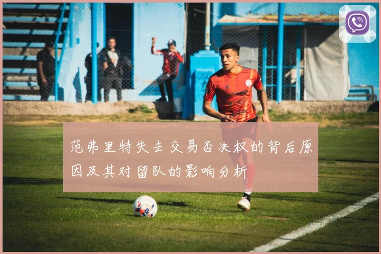 范弗里特失去交易否决权的背后原因及其对留队的影响分析